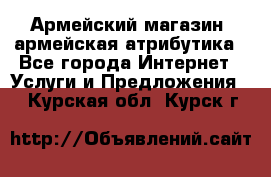 Армейский магазин ,армейская атрибутика - Все города Интернет » Услуги и Предложения   . Курская обл.,Курск г.